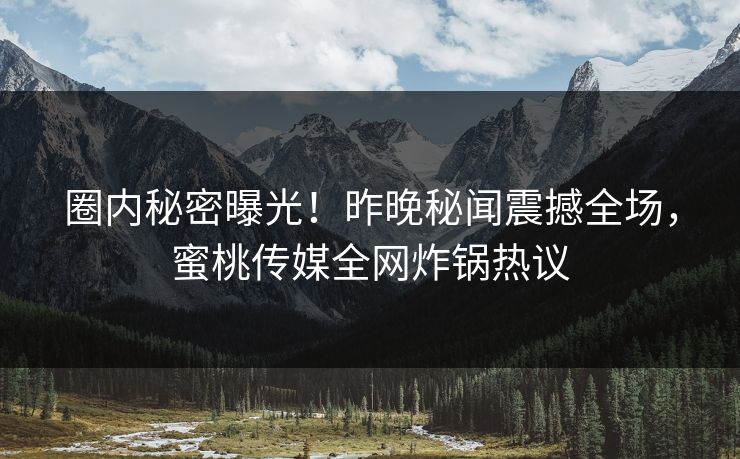 圈内秘密曝光!昨晚秘闻震撼全场,蜜桃传媒全网炸锅热议