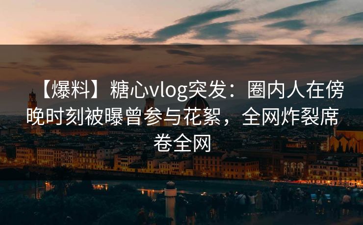 【爆料】糖心vlog突发:圈内人在傍晚时刻被曝曾参与花絮,全网炸裂席卷全网 【爆料】糖心vlog突发:圈内人在傍晚时刻被曝曾参与花絮,全网炸裂席卷全网
