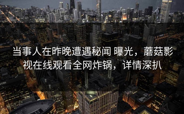 当事人在昨晚遭遇秘闻 曝光，蘑菇影视在线观看全网炸锅，详情深扒