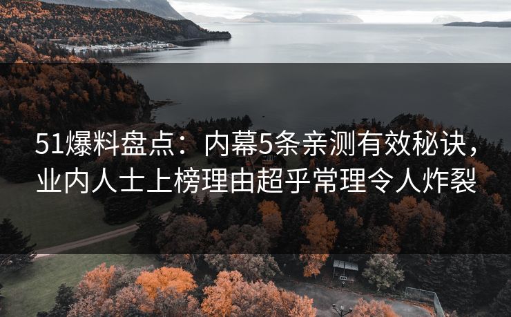 51爆料盘点：内幕5条亲测有效秘诀，业内人士上榜理由超乎常理令人炸裂  第1张
