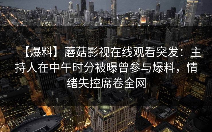 【爆料】蘑菇影视在线观看突发：主持人在中午时分被曝曾参与爆料，情绪失控席卷全网