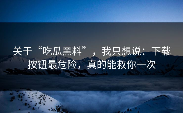 关于“吃瓜黑料”,我只想说:下载按钮最危险,真的能救你一次 关于“吃瓜黑料”,我只想说:下载按钮最危险,真的能救你一次