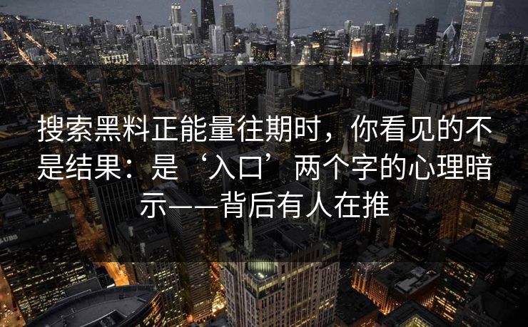 搜索黑料正能量往期时，你看见的不是结果：是‘入口’两个字的心理暗示——背后有人在推
