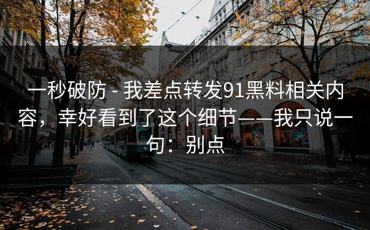 一秒破防 - 我差点转发91黑料相关内容，幸好看到了这个细节——我只说一句：别点