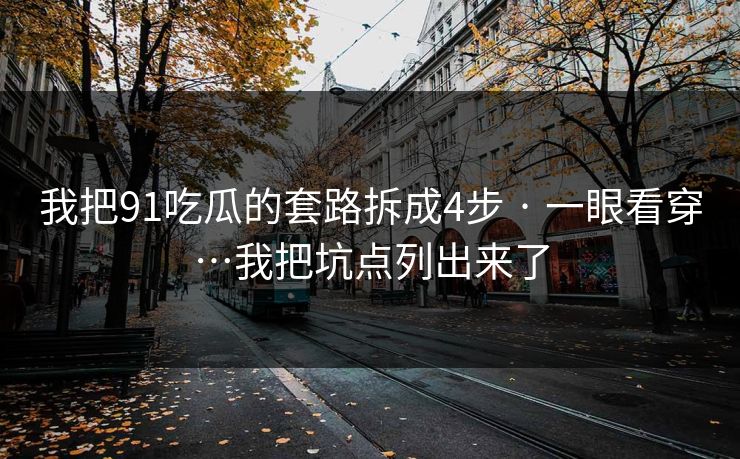 我把91吃瓜的套路拆成4步 · 一眼看穿…我把坑点列出来了