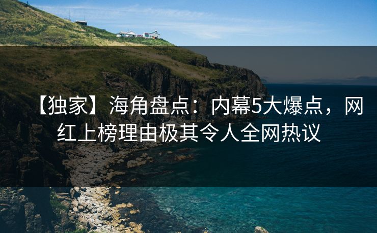 【独家】海角盘点：内幕5大爆点，网红上榜理由极其令人全网热议