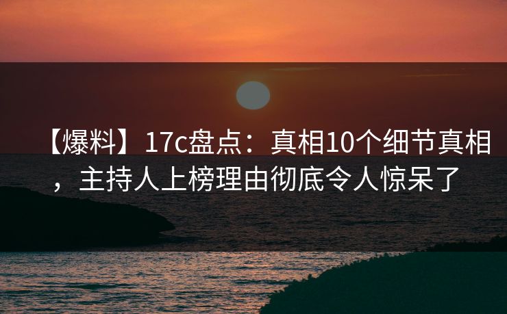 【爆料】17c盘点：真相10个细节真相，主持人上榜理由彻底令人惊呆了