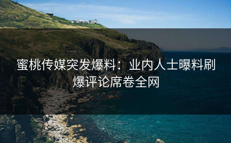 蜜桃传媒突发爆料：业内人士曝料刷爆评论席卷全网