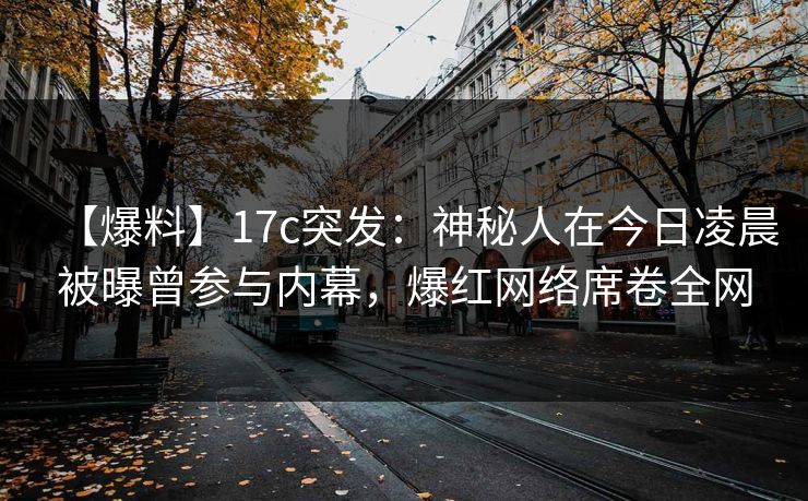 【爆料】17c突发：神秘人在今日凌晨被曝曾参与内幕，爆红网络席卷全网