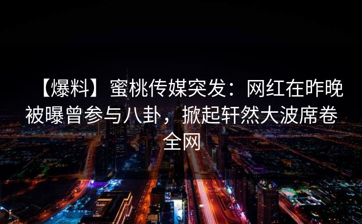 【爆料】蜜桃传媒突发:网红在昨晚被曝曾参与八卦,掀起轩然大波席卷全网