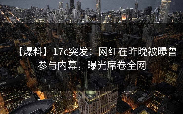【爆料】17c突发:网红在昨晚被曝曾参与内幕,曝光席卷全网