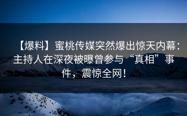 【爆料】蜜桃传媒突然爆出惊天内幕:主持人在深夜被曝曾参与“真相”事件,震惊全网!