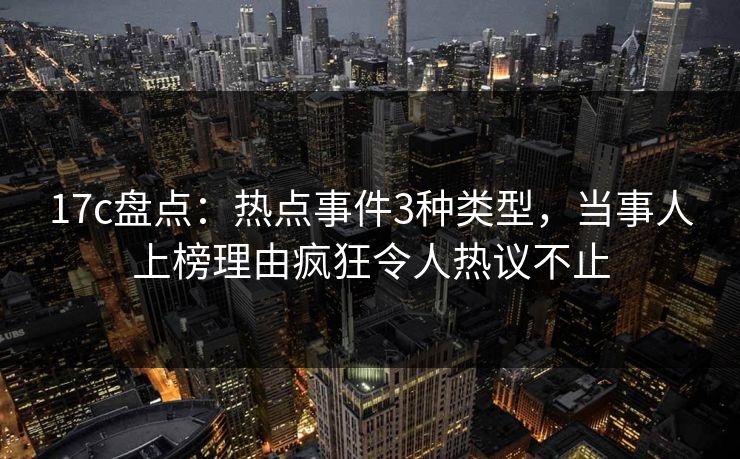 17c盘点:热点事件3种类型,当事人上榜理由疯狂令人热议不止