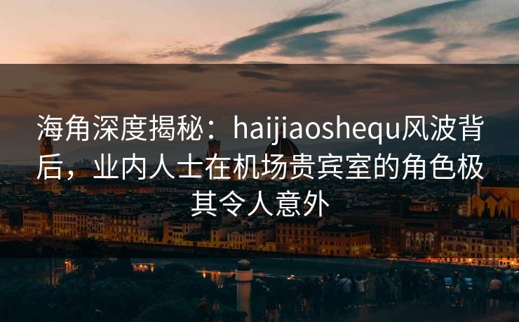 海角深度揭秘:haijiaoshequ风波背后,业内人士在机场贵宾室的角色极其令人意外