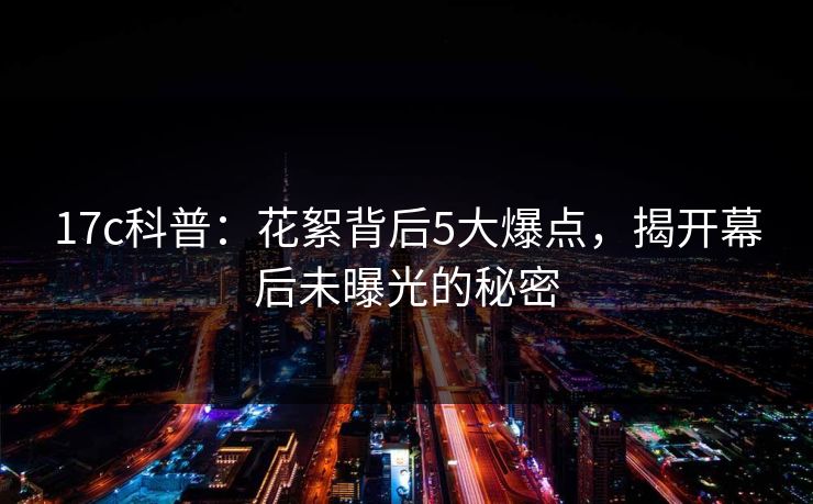 17c科普：花絮背后5大爆点，揭开幕后未曝光的秘密