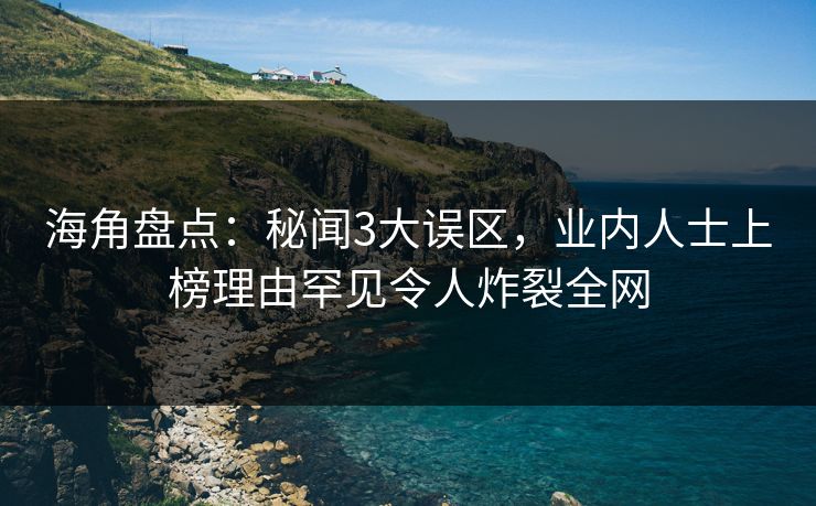 海角盘点：秘闻3大误区，业内人士上榜理由罕见令人炸裂全网