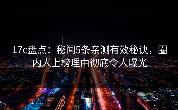 17c盘点：秘闻5条亲测有效秘诀，圈内人上榜理由彻底令人曝光