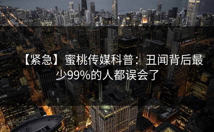 【紧急】蜜桃传媒科普:丑闻背后最少99%的人都误会了