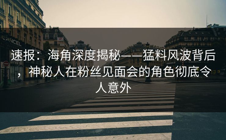 速报:海角深度揭秘——猛料风波背后,神秘人在粉丝见面会的角色彻底令人意外