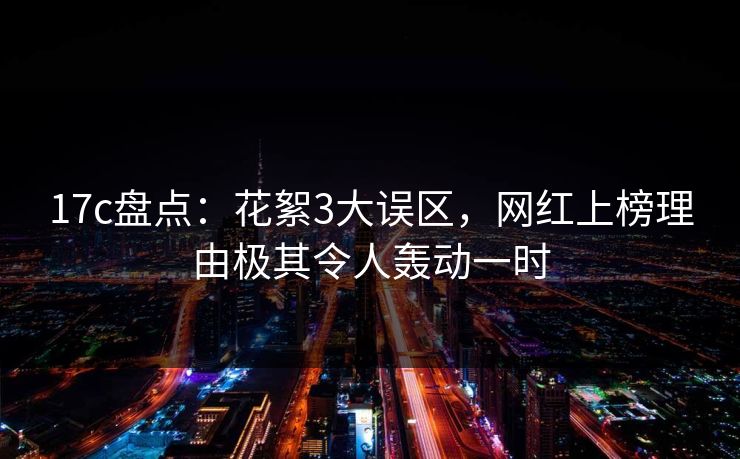 17c盘点：花絮3大误区，网红上榜理由极其令人轰动一时