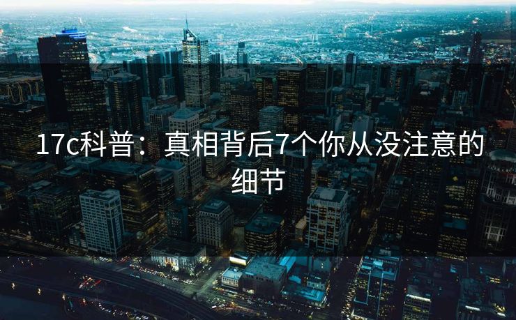 17c科普：真相背后7个你从没注意的细节