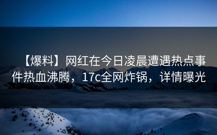 【爆料】网红在今日凌晨遭遇热点事件热血沸腾,17c全网炸锅,详情曝光