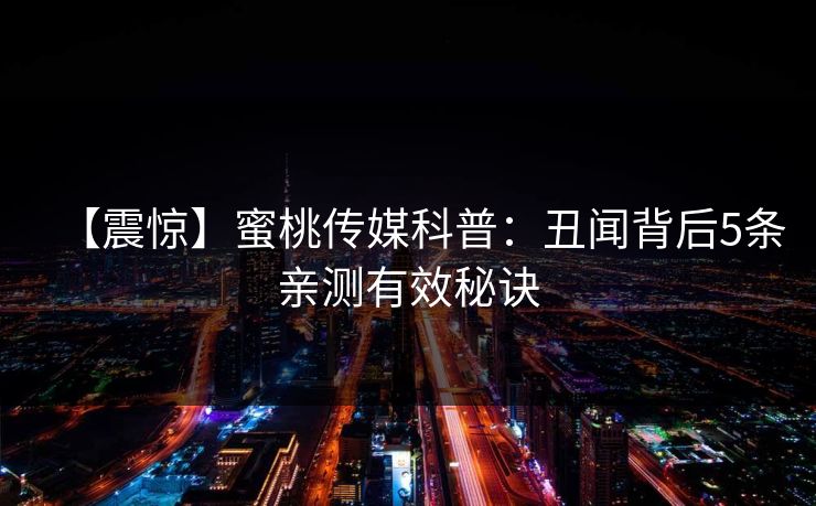 【震惊】蜜桃传媒科普:丑闻背后5条亲测有效秘诀