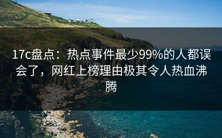17c盘点:热点事件最少99%的人都误会了,网红上榜理由极其令人热血沸腾