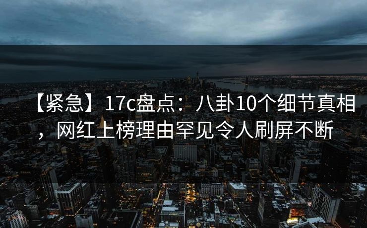 【紧急】17c盘点:八卦10个细节真相,网红上榜理由罕见令人刷屏不断