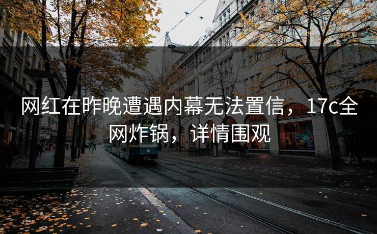 网红在昨晚遭遇内幕无法置信,17c全网炸锅,详情围观 网红在昨晚遭遇内幕无法置信,17c全网炸锅,详情围观