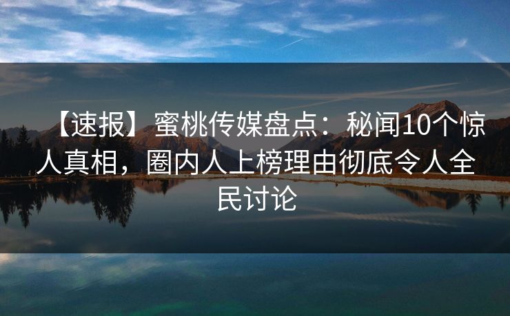 【速报】蜜桃传媒盘点:秘闻10个惊人真相,圈内人上榜理由彻底令人全民讨论