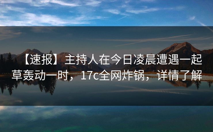 【速报】主持人在今日凌晨遭遇一起草轰动一时,17c全网炸锅,详情了解