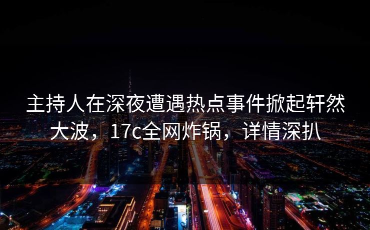 主持人在深夜遭遇热点事件掀起轩然大波，17c全网炸锅，详情深扒