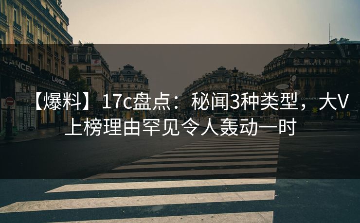 【爆料】17c盘点:秘闻3种类型,大V上榜理由罕见令人轰动一时