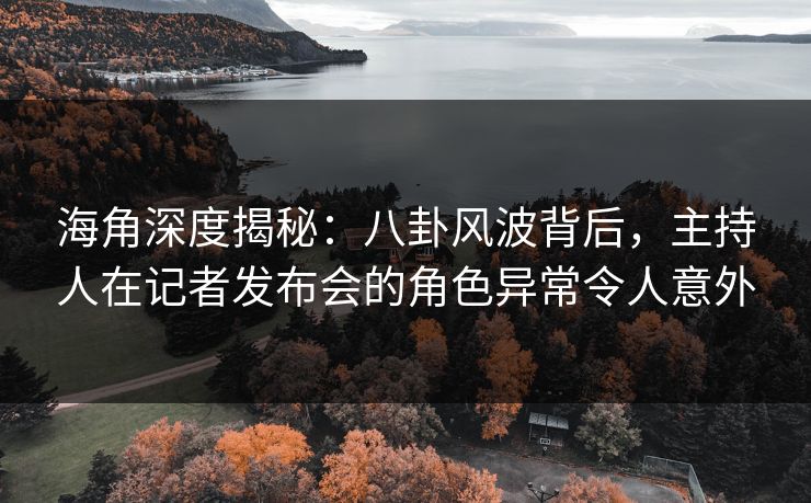 海角深度揭秘:八卦风波背后,主持人在记者发布会的角色异常令人意外