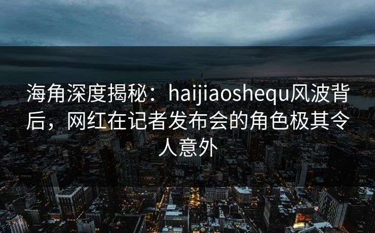 海角深度揭秘:haijiaoshequ风波背后,网红在记者发布会的角色极其令人意外