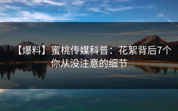 【爆料】蜜桃传媒科普:花絮背后7个你从没注意的细节