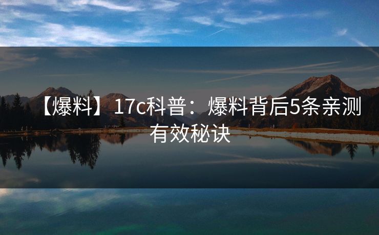 【爆料】17c科普:爆料背后5条亲测有效秘诀 【爆料】17c科普:爆料背后5条亲测有效秘诀