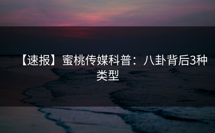 【速报】蜜桃传媒科普:八卦背后3种类型