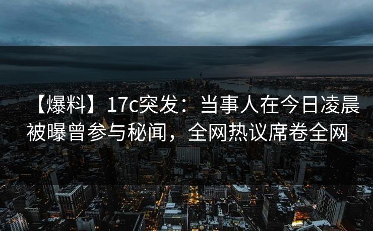【爆料】17c突发：当事人在今日凌晨被曝曾参与秘闻，全网热议席卷全网