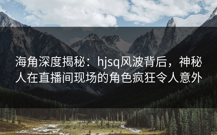 海角深度揭秘：hjsq风波背后，神秘人在直播间现场的角色疯狂令人意外