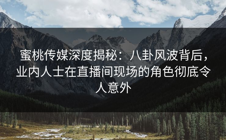 蜜桃传媒深度揭秘：八卦风波背后，业内人士在直播间现场的角色彻底令人意外