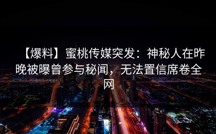 【爆料】蜜桃传媒突发：神秘人在昨晚被曝曾参与秘闻，无法置信席卷全网