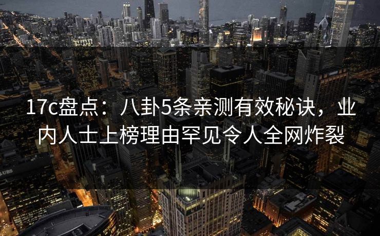 17c盘点:八卦5条亲测有效秘诀,业内人士上榜理由罕见令人全网炸裂