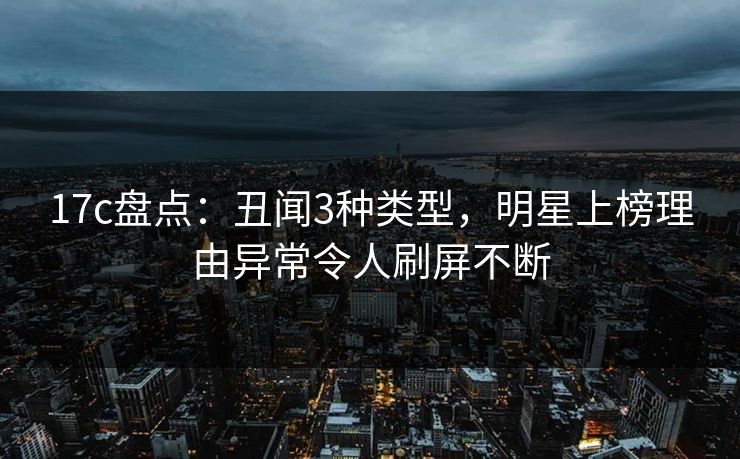 17c盘点:丑闻3种类型,明星上榜理由异常令人刷屏不断