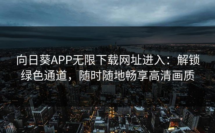 向日葵APP无限下载网址进入:解锁绿色通道,随时随地畅享高清画质