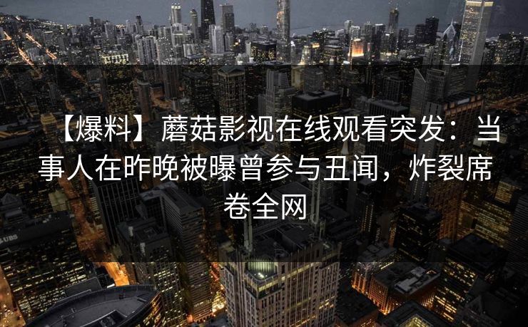 【爆料】蘑菇影视在线观看突发:当事人在昨晚被曝曾参与丑闻,炸裂席卷全网