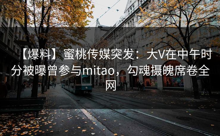 【爆料】蜜桃传媒突发:大V在中午时分被曝曾参与mitao,勾魂摄魄席卷全网