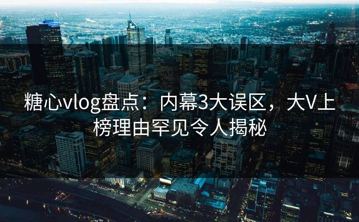 糖心vlog盘点:内幕3大误区,大V上榜理由罕见令人揭秘