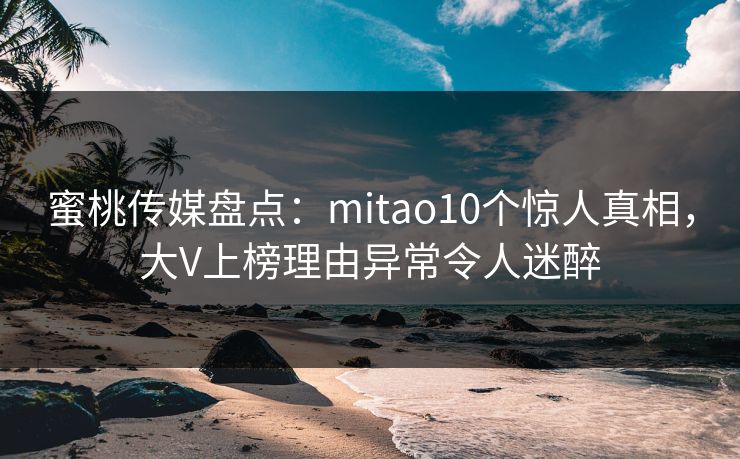 蜜桃传媒盘点:mitao10个惊人真相,大V上榜理由异常令人迷醉